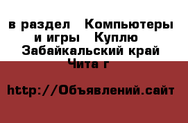  в раздел : Компьютеры и игры » Куплю . Забайкальский край,Чита г.